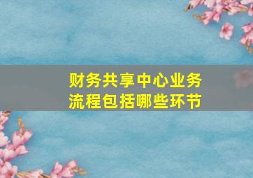 财务共享中心业务流程包括哪些环节