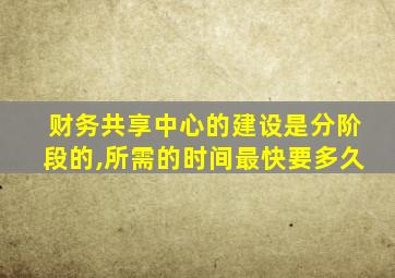 财务共享中心的建设是分阶段的,所需的时间最快要多久