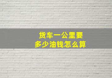 货车一公里要多少油钱怎么算