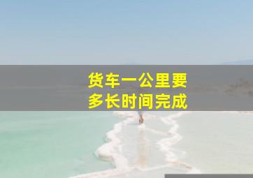 货车一公里要多长时间完成