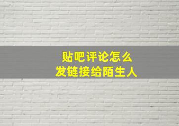 贴吧评论怎么发链接给陌生人