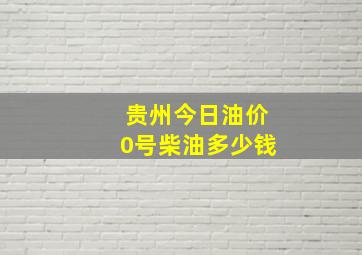 贵州今日油价0号柴油多少钱