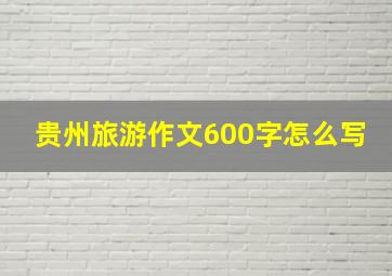 贵州旅游作文600字怎么写