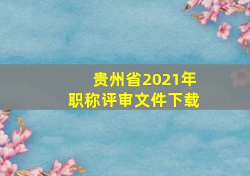 贵州省2021年职称评审文件下载