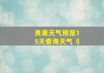 贵港天气预报15天查询天气刂