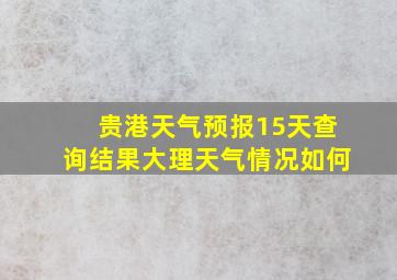 贵港天气预报15天查询结果大理天气情况如何