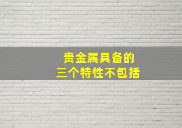 贵金属具备的三个特性不包括