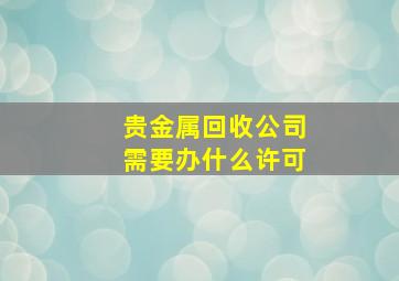 贵金属回收公司需要办什么许可