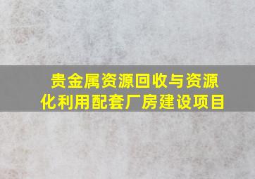 贵金属资源回收与资源化利用配套厂房建设项目