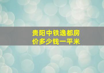 贵阳中铁逸都房价多少钱一平米