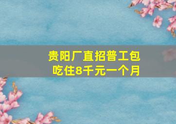 贵阳厂直招普工包吃住8千元一个月