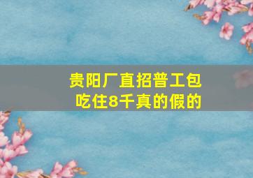 贵阳厂直招普工包吃住8千真的假的