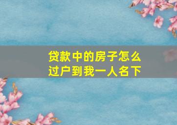 贷款中的房子怎么过户到我一人名下