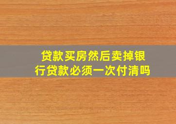 贷款买房然后卖掉银行贷款必须一次付清吗