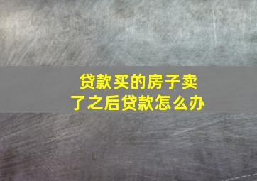 贷款买的房子卖了之后贷款怎么办