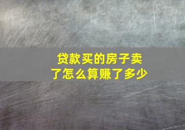 贷款买的房子卖了怎么算赚了多少