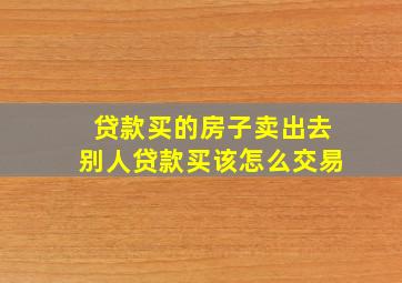 贷款买的房子卖出去别人贷款买该怎么交易