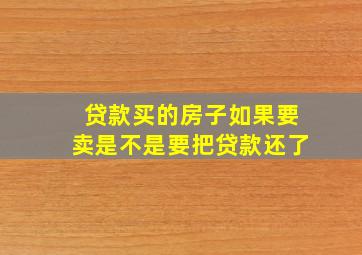 贷款买的房子如果要卖是不是要把贷款还了