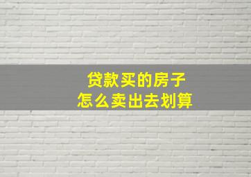 贷款买的房子怎么卖出去划算