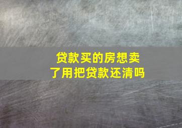 贷款买的房想卖了用把贷款还清吗