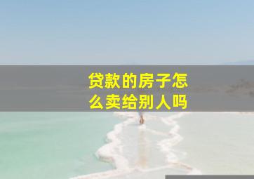 贷款的房子怎么卖给别人吗