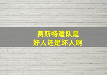 费斯特遣队是好人还是坏人啊