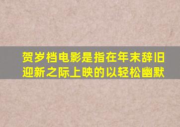 贺岁档电影是指在年末辞旧迎新之际上映的以轻松幽默