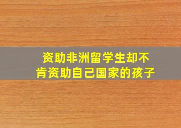 资助非洲留学生却不肯资助自己国家的孩子