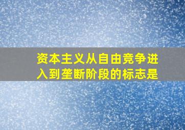 资本主义从自由竞争进入到垄断阶段的标志是