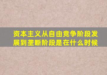 资本主义从自由竞争阶段发展到垄断阶段是在什么时候