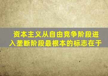 资本主义从自由竞争阶段进入垄断阶段最根本的标志在于