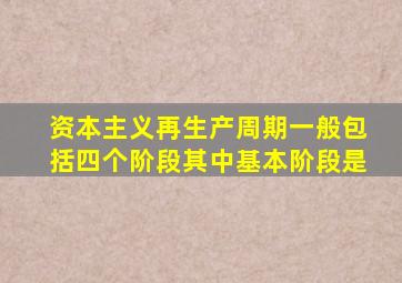 资本主义再生产周期一般包括四个阶段其中基本阶段是