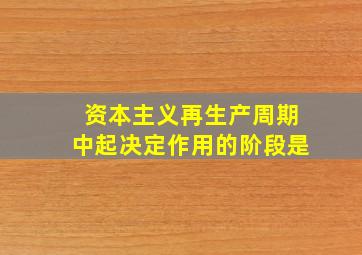 资本主义再生产周期中起决定作用的阶段是