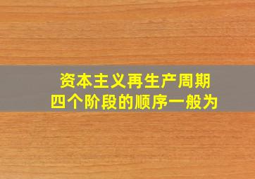 资本主义再生产周期四个阶段的顺序一般为