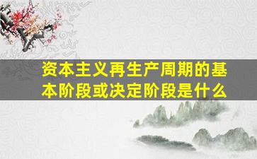 资本主义再生产周期的基本阶段或决定阶段是什么