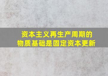 资本主义再生产周期的物质基础是固定资本更新