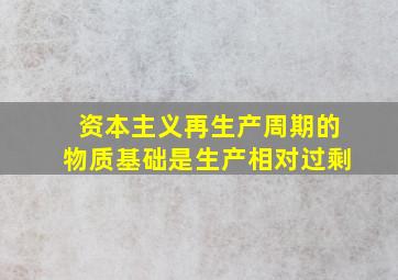 资本主义再生产周期的物质基础是生产相对过剩