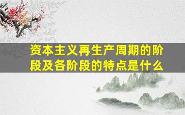 资本主义再生产周期的阶段及各阶段的特点是什么