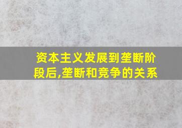 资本主义发展到垄断阶段后,垄断和竞争的关系