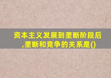 资本主义发展到垄断阶段后,垄断和竞争的关系是()