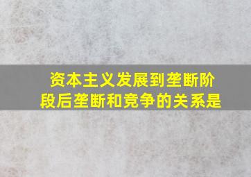 资本主义发展到垄断阶段后垄断和竞争的关系是