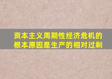 资本主义周期性经济危机的根本原因是生产的相对过剩