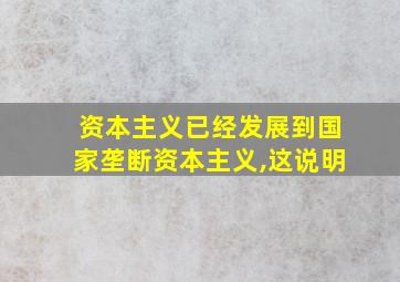 资本主义已经发展到国家垄断资本主义,这说明