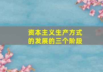 资本主义生产方式的发展的三个阶段