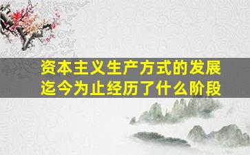 资本主义生产方式的发展迄今为止经历了什么阶段