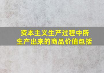 资本主义生产过程中所生产出来的商品价值包括