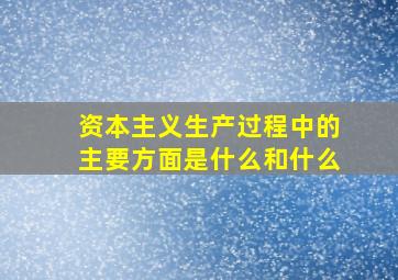 资本主义生产过程中的主要方面是什么和什么