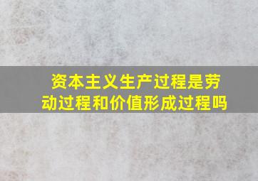 资本主义生产过程是劳动过程和价值形成过程吗