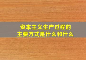 资本主义生产过程的主要方式是什么和什么