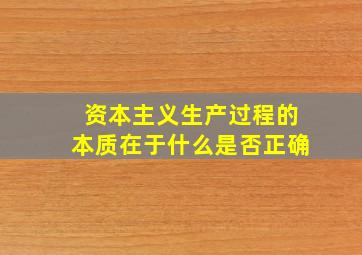 资本主义生产过程的本质在于什么是否正确